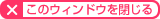 このウィンドウを閉じる